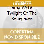 Jimmy Webb - Twilight Of The Renegades cd musicale di WEBB JIMMY
