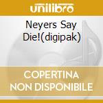 Neyers Say Die!(digipak) cd