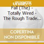 Fall (The) - Totally Wired - The Rough Trade Anthology cd musicale di FALL