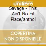 Savage - This Ain't No Fit Place/anthol cd