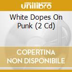 White Dopes On Punk (2 Cd) cd musicale