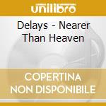 Delays - Nearer Than Heaven cd musicale di Delays