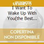 I Want To Wake Up With You(the Best Of.. cd musicale di GARDINER BORIS