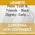 Peter Tosh & Friends - Black Dignity: Early Works Of cd musicale di TOSH PETER