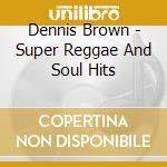 Dennis Brown - Super Reggae And Soul Hits cd musicale di BROWN DENNIS