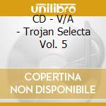 CD - V/A - Trojan Selecta Vol. 5 cd musicale di V/A
