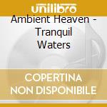 Ambient Heaven - Tranquil Waters cd musicale di Ambient Heaven