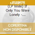 (LP Vinile) If Only You Were Lonely - Lovesongs Laments And 21St Cen vinile
