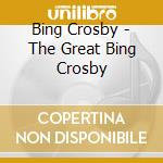 Bing Crosby - The Great Bing Crosby cd musicale di Bing Crosby