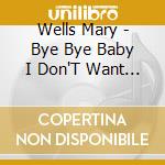 Wells Mary - Bye Bye Baby I Don'T Want To Take A Chan cd musicale di Wells Mary