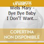 Wells Mary - Bye Bye Baby I Don'T Want To Take A Chan cd