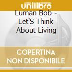 Luman Bob - Let'S Think About Living cd musicale di Luman Bob