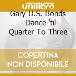 Gary U.S. Bonds - Dance 'til Quarter To Three cd musicale di Bonds Gary U.S.