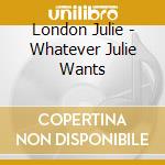 London Julie - Whatever Julie Wants cd musicale di London Julie