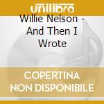 Willie Nelson - And Then I Wrote cd musicale di Willie Nelson