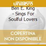 Ben E. King - Sings For Soulful Lovers cd musicale di Ben E. King