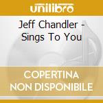 Jeff Chandler - Sings To You cd musicale di Chandler,Jeff