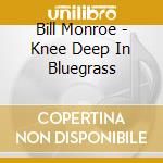 Bill Monroe - Knee Deep In Bluegrass cd musicale di Bill Monroe