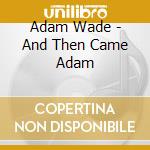 Adam Wade - And Then Came Adam cd musicale di Adam Wade