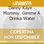 Danny Kaye - Mommy. Gimme A Drinka Water cd musicale di Danny Kaye