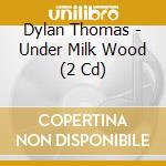 Dylan Thomas - Under Milk Wood (2 Cd) cd musicale di Dylan Thomas