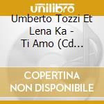 Umberto Tozzi Et Lena Ka - Ti Amo (Cd Single) cd