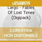 Largo - Fables Of Lost Times (Digipack) cd musicale di LARGO