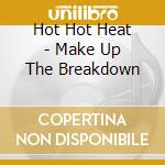 Hot Hot Heat - Make Up The Breakdown cd musicale di Hot Hot Heat