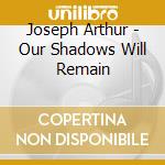 Joseph Arthur - Our Shadows Will Remain cd