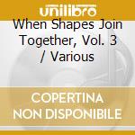 When Shapes Join Together, Vol. 3 / Various cd musicale di Various