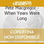 Pete Macgregor - When Years Were Long cd