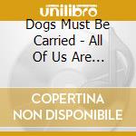 Dogs Must Be Carried - All Of Us Are Stars But Some O cd