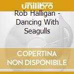 Rob Halligan - Dancing With Seagulls cd