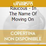 Raucous - In The Name Of Moving On cd musicale di Raucous