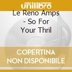 Le Reno Amps - So For Your Thril cd