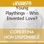 Young Playthings - Who Invented Love? cd