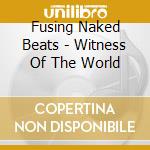 Fusing Naked Beats - Witness Of The World cd