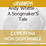 Andy Whittle - A Songmaker'S Tale cd musicale di Andy Whittle