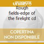 Rough fields-edge of the firelight cd cd musicale di Fields Rough