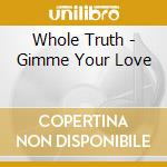 Whole Truth - Gimme Your Love cd musicale di Whole Truth