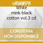 White mink-black cotton vol.3 cd cd