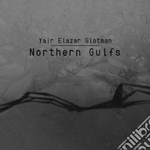 Yair Elazar Glotman - Northern Gulfs cd musicale di Yair elazar glotman