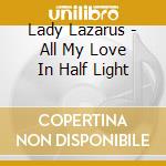 Lady Lazarus - All My Love In Half Light cd