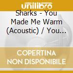 Sharks - You Made Me Warm (Acoustic) / You Made Me Warm cd musicale di Sharks
