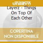Layerz - Things On Top Of Each Other cd