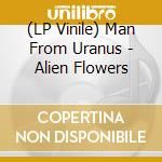 (LP Vinile) Man From Uranus - Alien Flowers vinile