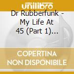 Dr Rubberfunk - My Life At 45 (Part 1) (7