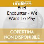 Brief Encounter - We Want To Play cd musicale
