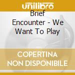Brief Encounter - We Want To Play cd