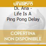 Di. Aria - Life Is A Ping Pong Delay cd